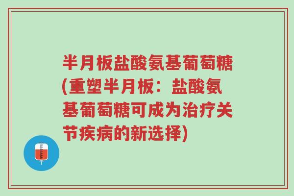 半月板盐酸氨基葡萄糖(重塑半月板:盐酸氨基葡萄糖可成为治疗关节疾病的新选择)-第1张图片-超越 半月板盐酸氨基葡萄糖(重塑半月板:盐酸氨基葡萄糖可成为治疗关节疾病的新选择)-第1张图片-超越