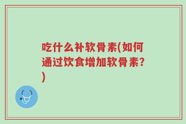 吃什么补软骨素(如何通过饮食增加软骨素?)-第1张图片-超越 吃什么补软骨素(如何通过饮食增加软骨素?)-第1张图片-超越