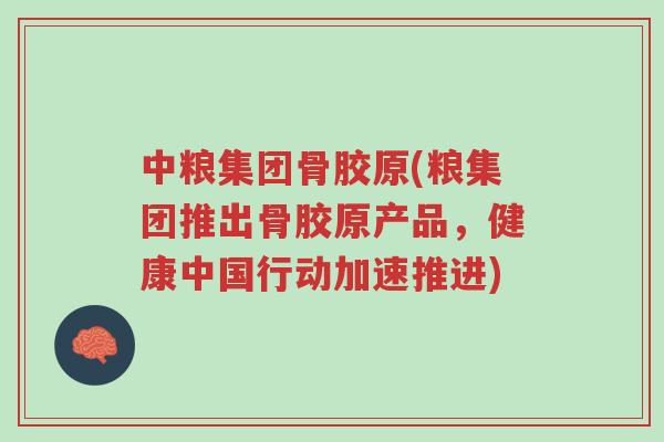 中粮集团骨胶原(粮集团推出骨胶原产品，健康中国行动加速推进)-第1张图片-超越