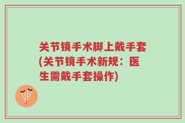 关节镜手术脚上戴手套(关节镜手术新规:医生需戴手套操作)-第1张图片-超越 关节镜手术脚上戴手套(关节镜手术新规:医生需戴手套操作)-第1张图片-超越