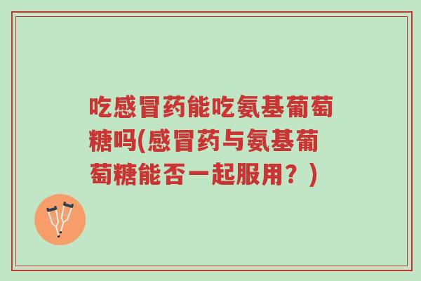 吃感冒药能吃氨基葡萄糖吗(感冒药与氨基葡萄糖能否一起服用？)-第1张图片-超越
