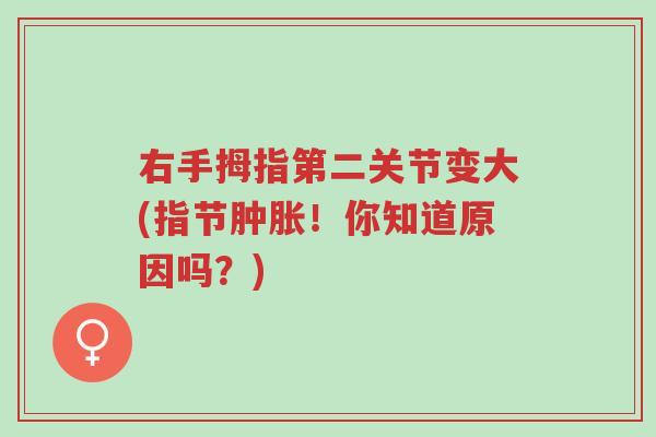 右手拇指第二关节变大(指节肿胀！你知道原因吗？)-第1张图片-超越