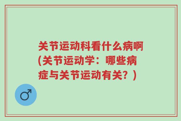 关节运动科看什么病啊(关节运动学:哪些病症与关节运动有关?)-第1张图片-超越 关节运动科看什么病啊(关节运动学:哪些病症与关节运动有关?)-第1张图片-超越