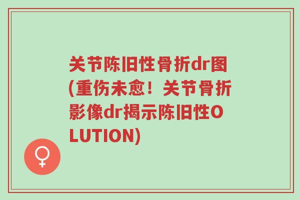 关节陈旧性骨折dr图(重伤未愈!关节骨折影像dr揭示陈旧性OLUTION)-第1张图片-超越 关节陈旧性骨折dr图(重伤未愈!关节骨折影像dr揭示陈旧性OLUTION)-第1张图片-超越