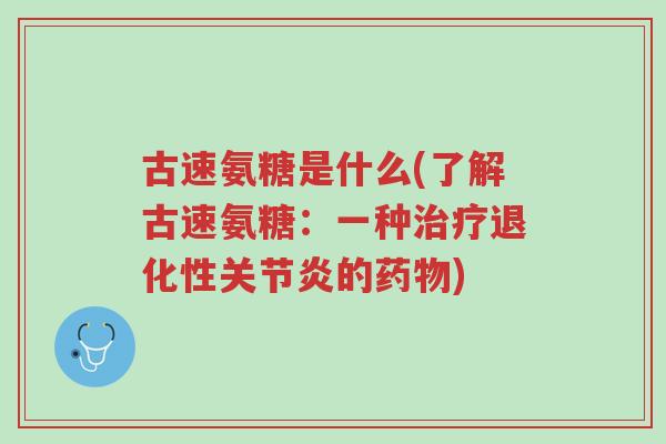 古速氨糖是什么(了解古速氨糖：一种治疗退化性关节炎的药物)-第1张图片-超越
