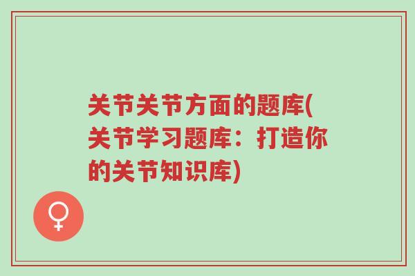 关节关节方面的题库(关节学习题库：打造你的关节知识库)-第1张图片-超越