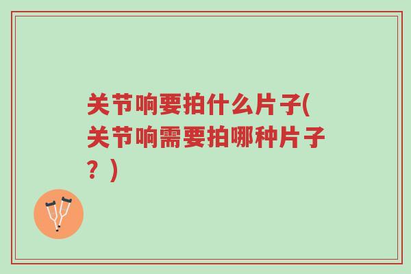 关节响要拍什么片子(关节响需要拍哪种片子?)-第1张图片-超越 关节响要拍什么片子(关节响需要拍哪种片子?)-第1张图片-超越