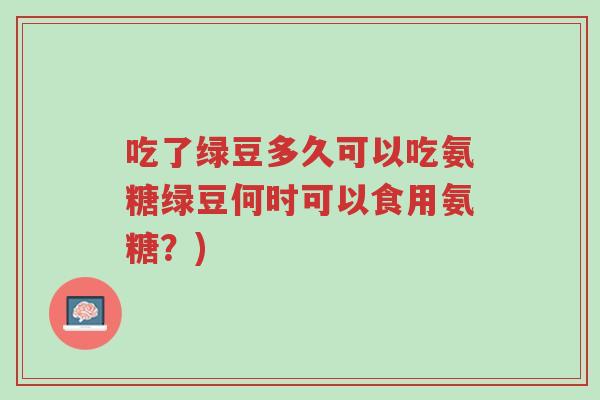 吃了绿豆多久可以吃氨糖绿豆何时可以食用氨糖？)-第1张图片-超越