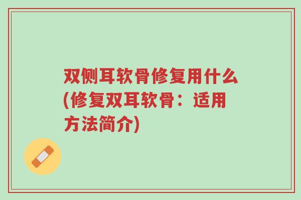 双侧耳软骨修复用什么(修复双耳软骨：适用方法简介)-第1张图片-超越