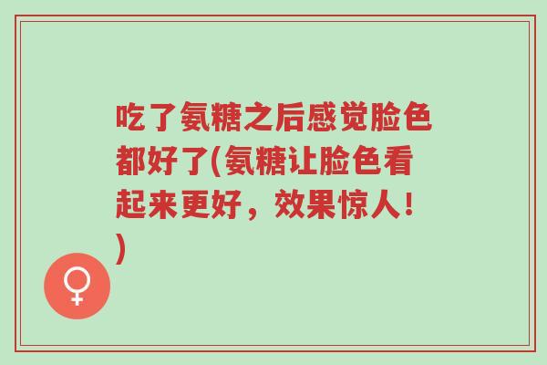 吃了氨糖之后感觉脸色都好了(氨糖让脸色看起来更好,效果惊人!)-第1张图片-超越 吃了氨糖之后感觉脸色都好了(氨糖让脸色看起来更好,效果惊人!)-第1张图片-超越