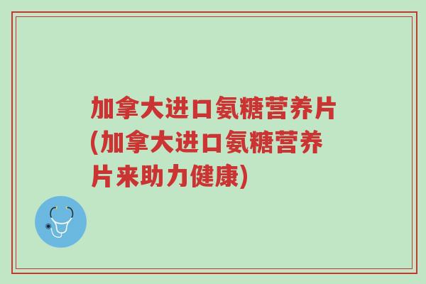 加拿大进口氨糖营养片(加拿大进口氨糖营养片来助力健康)-第1张图片-超越 加拿大进口氨糖营养片(加拿大进口氨糖营养片来助力健康)-第1张图片-超越