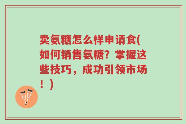 卖氨糖怎么样申请食(如何销售氨糖?掌握这些技巧,成功引领市场!)-第1张图片-超越 卖氨糖怎么样申请食(如何销售氨糖?掌握这些技巧,成功引领市场!)-第1张图片-超越