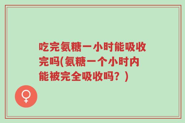 吃完氨糖一小时能吸收完吗(氨糖一个小时内能被完全吸收吗?)-第1张图片-超越 吃完氨糖一小时能吸收完吗(氨糖一个小时内能被完全吸收吗?)-第1张图片-超越