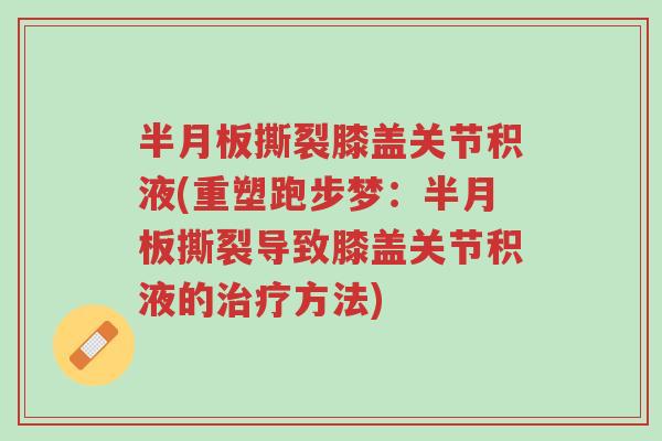 半月板撕裂膝盖关节积液(重塑跑步梦:半月板撕裂导致膝盖关节积液的治疗方法)-第1张图片-超越 半月板撕裂膝盖关节积液(重塑跑步梦:半月板撕裂导致膝盖关节积液的治疗方法)-第1张图片-超越