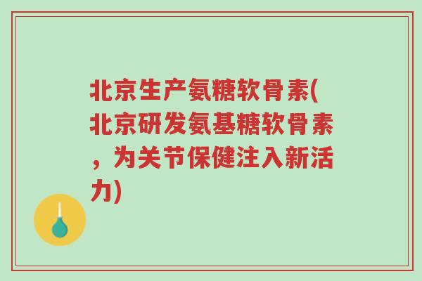 北京生产氨糖软骨素(北京研发氨基糖软骨素,为关节保健注入新活力)-第1张图片-超越 北京生产氨糖软骨素(北京研发氨基糖软骨素,为关节保健注入新活力)-第1张图片-超越