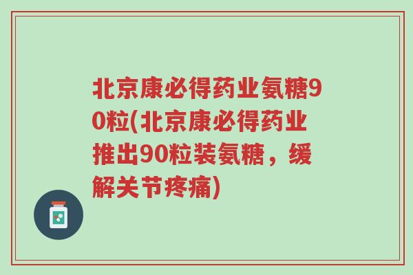 北京康必得药业氨糖90粒(北京康必得药业推出90粒装氨糖,缓解关节疼痛)-第1张图片-超越 北京康必得药业氨糖90粒(北京康必得药业推出90粒装氨糖,缓解关节疼痛)-第1张图片-超越