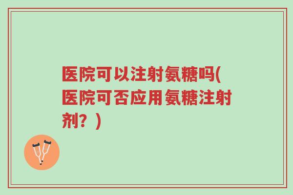 医院可以注射氨糖吗(医院可否应用氨糖注射剂?)-第1张图片-超越 医院可以注射氨糖吗(医院可否应用氨糖注射剂?)-第1张图片-超越