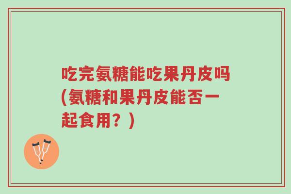 吃完氨糖能吃果丹皮吗(氨糖和果丹皮能否一起食用?)-第1张图片-超越 吃完氨糖能吃果丹皮吗(氨糖和果丹皮能否一起食用?)-第1张图片-超越