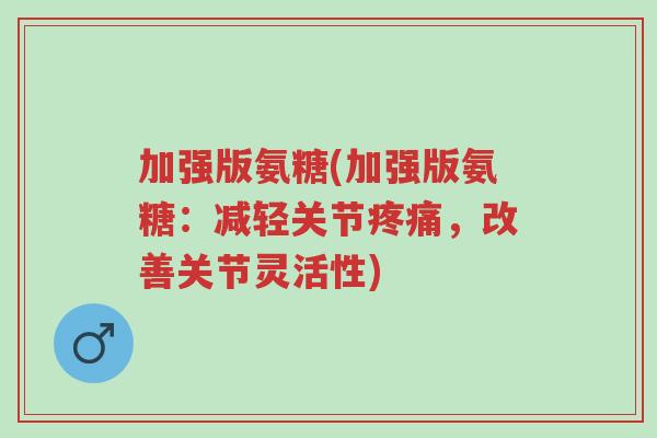 加强版氨糖(加强版氨糖:减轻关节疼痛,改善关节灵活性)-第1张图片-超越 加强版氨糖(加强版氨糖:减轻关节疼痛,改善关节灵活性)-第1张图片-超越