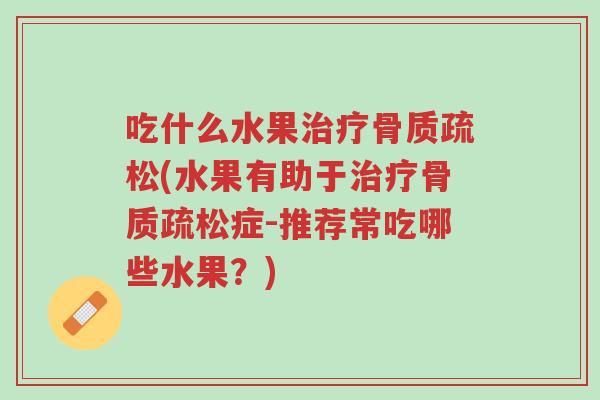 吃什么水果治疗骨质疏松(水果有助于治疗骨质疏松症-推荐常吃哪些水果?)-第1张图片-超越 吃什么水果治疗骨质疏松(水果有助于治疗骨质疏松症-推荐常吃哪些水果?)-第1张图片-超越