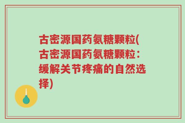 古密源国药氨糖颗粒(古密源国药氨糖颗粒:缓解关节疼痛的自然选择)-第1张图片-超越 古密源国药氨糖颗粒(古密源国药氨糖颗粒:缓解关节疼痛的自然选择)-第1张图片-超越