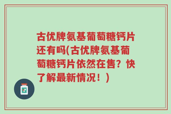 古优牌氨基葡萄糖钙片还有吗(古优牌氨基葡萄糖钙片依然在售?快了解最新情况!)-第1张图片-超越 古优牌氨基葡萄糖钙片还有吗(古优牌氨基葡萄糖钙片依然在售?快了解最新情况!)-第1张图片-超越