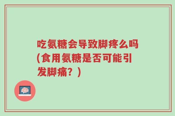 吃氨糖会导致脚疼么吗(食用氨糖是否可能引发脚痛?)-第1张图片-超越 吃氨糖会导致脚疼么吗(食用氨糖是否可能引发脚痛?)-第1张图片-超越