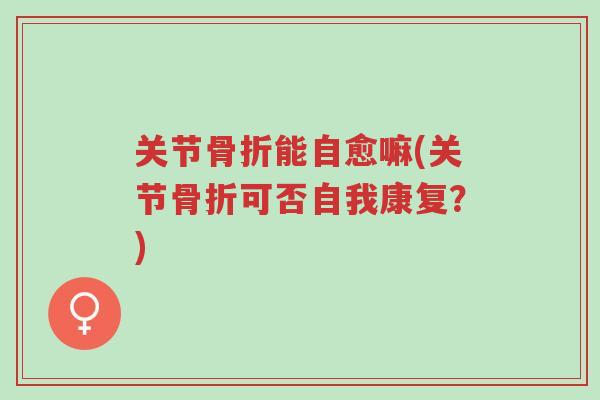 关节骨折能自愈嘛(关节骨折可否自我康复?)-第1张图片-超越 关节骨折能自愈嘛(关节骨折可否自我康复?)-第1张图片-超越