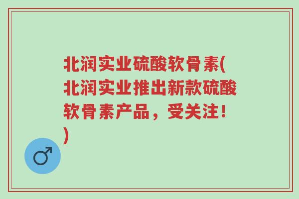 北润实业硫酸软骨素(北润实业推出新款硫酸软骨素产品,受关注!)-第1张图片-超越 北润实业硫酸软骨素(北润实业推出新款硫酸软骨素产品,受关注!)-第1张图片-超越