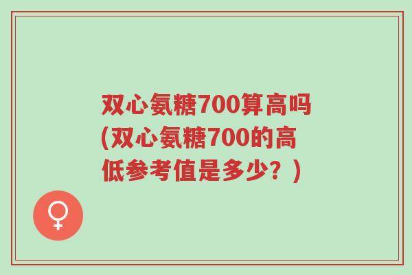双心氨糖700算高吗(双心氨糖700的高低参考值是多少?)-第1张图片-超越 双心氨糖700算高吗(双心氨糖700的高低参考值是多少?)-第1张图片-超越