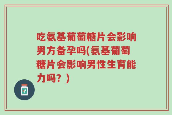 吃氨基葡萄糖片会影响男方备孕吗(氨基葡萄糖片会影响男性生育能力吗?)-第1张图片-超越 吃氨基葡萄糖片会影响男方备孕吗(氨基葡萄糖片会影响男性生育能力吗?)-第1张图片-超越
