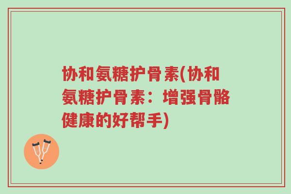 协和氨糖护骨素(协和氨糖护骨素:增强骨骼健康的好帮手)-第1张图片-超越 协和氨糖护骨素(协和氨糖护骨素:增强骨骼健康的好帮手)-第1张图片-超越