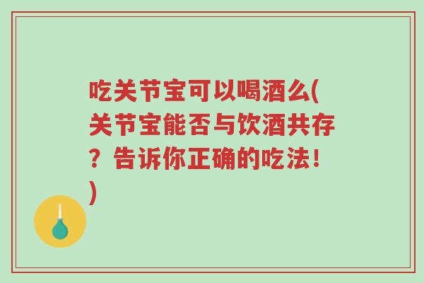 吃关节宝可以喝酒么(关节宝能否与饮酒共存?告诉你正确的吃法!)-第1张图片-超越 吃关节宝可以喝酒么(关节宝能否与饮酒共存?告诉你正确的吃法!)-第1张图片-超越
