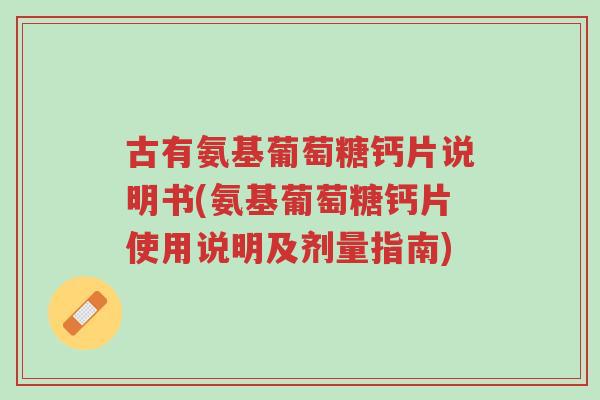 古有氨基葡萄糖钙片说明书(氨基葡萄糖钙片使用说明及剂量指南)-第1张图片-超越 古有氨基葡萄糖钙片说明书(氨基葡萄糖钙片使用说明及剂量指南)-第1张图片-超越
