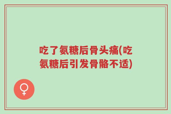 吃了氨糖后骨头痛(吃氨糖后引发骨骼不适)-第1张图片-超越 吃了氨糖后骨头痛(吃氨糖后引发骨骼不适)-第1张图片-超越