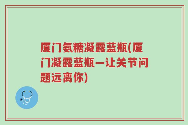 厦门氨糖凝露蓝瓶(厦门凝露蓝瓶—让关节问题远离你)-第1张图片-超越 厦门氨糖凝露蓝瓶(厦门凝露蓝瓶—让关节问题远离你)-第1张图片-超越