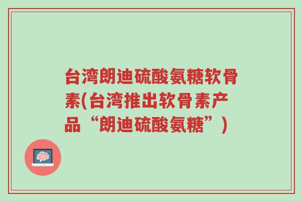 台湾朗迪硫酸氨糖软骨素(台湾推出软骨素产品“朗迪硫酸氨糖”)-第1张图片-超越 台湾朗迪硫酸氨糖软骨素(台湾推出软骨素产品“朗迪硫酸氨糖”)-第1张图片-超越