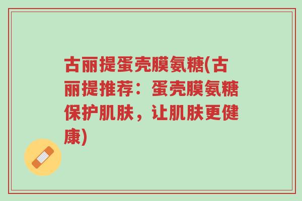 古丽提蛋壳膜氨糖(古丽提推荐:蛋壳膜氨糖保护肌肤,让肌肤更健康)-第1张图片-超越 古丽提蛋壳膜氨糖(古丽提推荐:蛋壳膜氨糖保护肌肤,让肌肤更健康)-第1张图片-超越