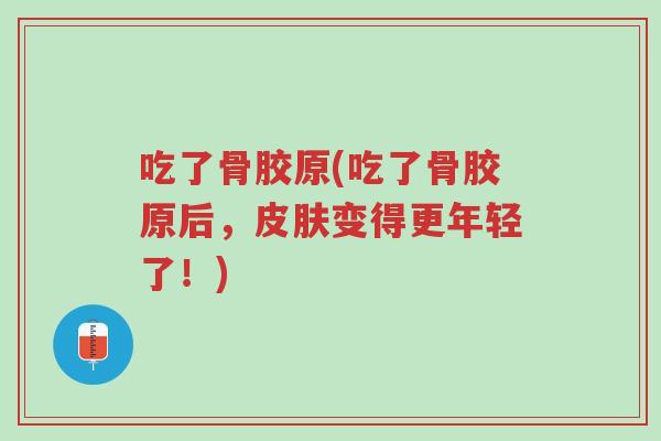 吃了骨胶原(吃了骨胶原后,皮肤变得更年轻了!)-第1张图片-超越 吃了骨胶原(吃了骨胶原后,皮肤变得更年轻了!)-第1张图片-超越