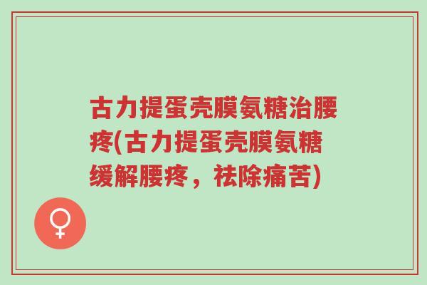 古力提蛋壳膜氨糖治腰疼(古力提蛋壳膜氨糖缓解腰疼，祛除痛苦)-第1张图片-超越