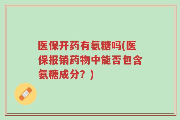 医保开药有氨糖吗(医保报销药物中能否包含氨糖成分？)-第1张图片-超越