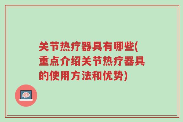 关节热疗器具有哪些(重点介绍关节热疗器具的使用方法和优势)-第1张图片-超越 关节热疗器具有哪些(重点介绍关节热疗器具的使用方法和优势)-第1张图片-超越