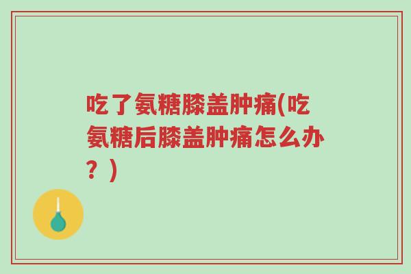 吃了氨糖膝盖肿痛(吃氨糖后膝盖肿痛怎么办?)-第1张图片-超越 吃了氨糖膝盖肿痛(吃氨糖后膝盖肿痛怎么办?)-第1张图片-超越