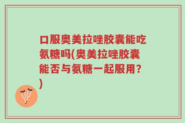 口服奥美拉唑胶囊能吃氨糖吗(奥美拉唑胶囊能否与氨糖一起服用?)-第1张图片-超越 口服奥美拉唑胶囊能吃氨糖吗(奥美拉唑胶囊能否与氨糖一起服用?)-第1张图片-超越