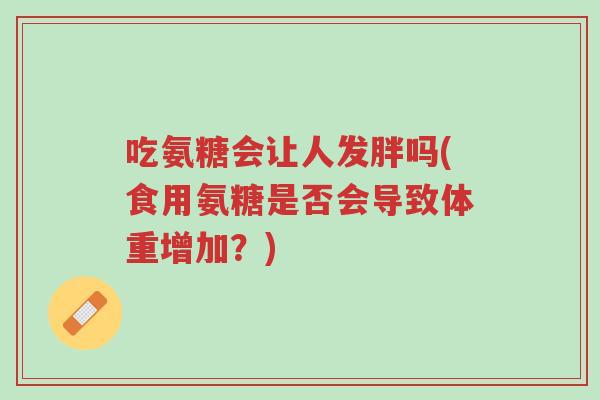 吃氨糖会让人发胖吗(食用氨糖是否会导致体重增加?)-第1张图片-超越 吃氨糖会让人发胖吗(食用氨糖是否会导致体重增加?)-第1张图片-超越