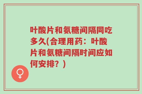 叶酸片和氨糖间隔同吃多久(合理用药:叶酸片和氨糖间隔时间应如何安排?)-第1张图片-超越 叶酸片和氨糖间隔同吃多久(合理用药:叶酸片和氨糖间隔时间应如何安排?)-第1张图片-超越