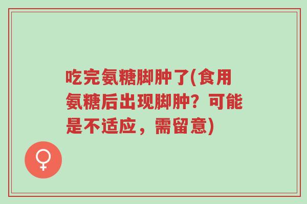 吃完氨糖脚肿了(食用氨糖后出现脚肿?可能是不适应,需留意)-第1张图片-超越 吃完氨糖脚肿了(食用氨糖后出现脚肿?可能是不适应,需留意)-第1张图片-超越