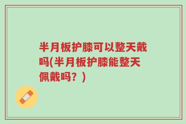 半月板护膝可以整天戴吗(半月板护膝能整天佩戴吗?)-第1张图片-超越 半月板护膝可以整天戴吗(半月板护膝能整天佩戴吗?)-第1张图片-超越