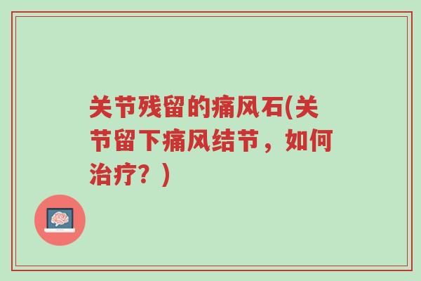关节残留的痛风石(关节留下痛风结节，如何治疗？)-第1张图片-超越