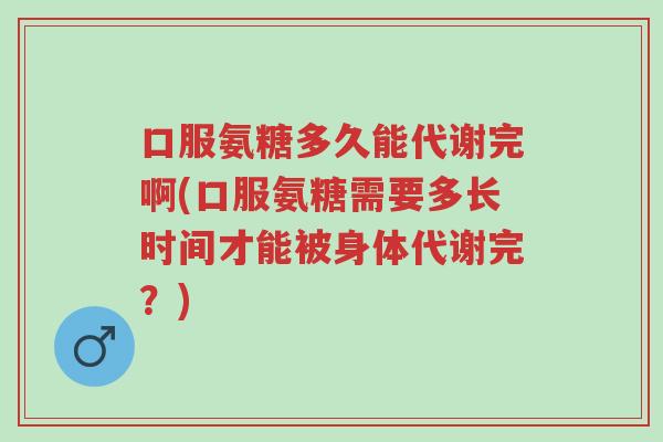 口服氨糖多久能代谢完啊(口服氨糖需要多长时间才能被身体代谢完？)-第1张图片-超越